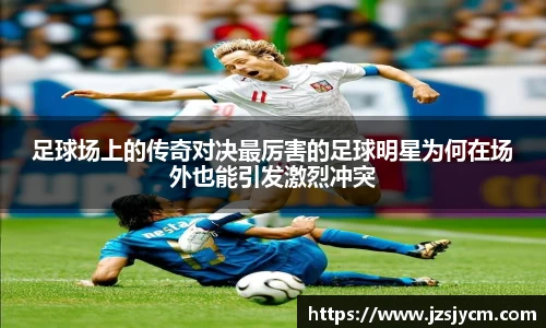 足球场上的传奇对决最厉害的足球明星为何在场外也能引发激烈冲突