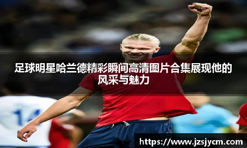 足球明星哈兰德精彩瞬间高清图片合集展现他的风采与魅力